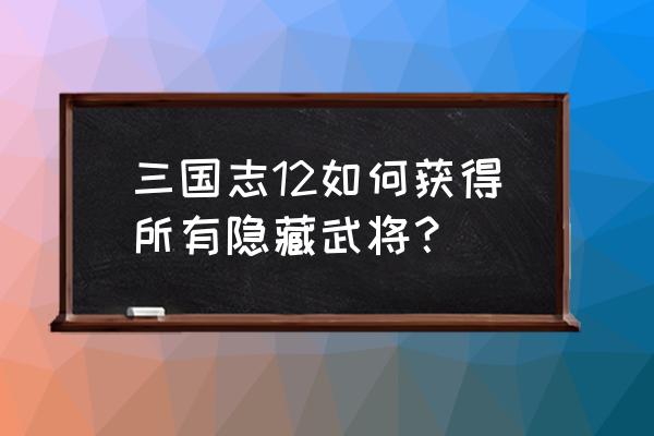 三国志12威力隐藏武将 三国志12如何获得所有隐藏武将？