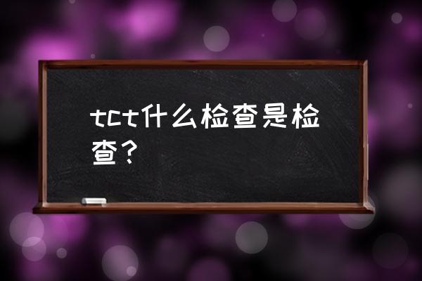 tct主要是检查什么 tct什么检查是检查？