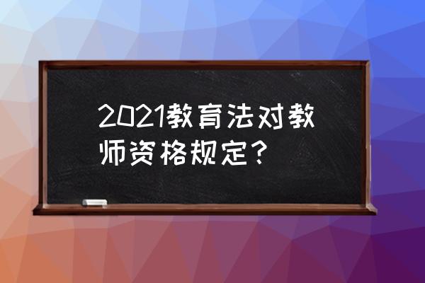 中小学生教师资格考试 2021教育法对教师资格规定？