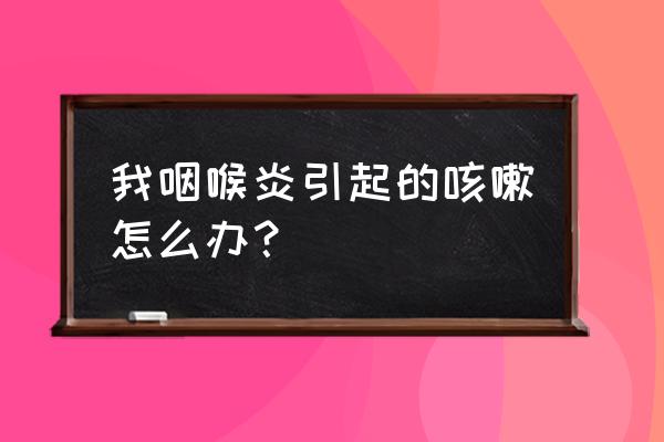 咽喉炎转为咳嗽怎么办 我咽喉炎引起的咳嗽怎么办？