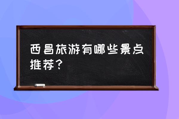 西昌旅游攻略必去景点 西昌旅游有哪些景点推荐？