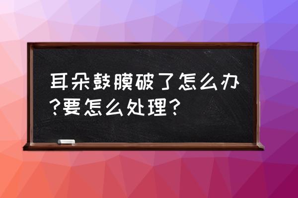 耳膜破了怎么办严重吗 耳朵鼓膜破了怎么办?要怎么处理？