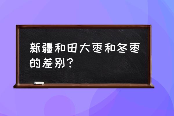 和田红枣功效 新疆和田大枣和冬枣的差别？