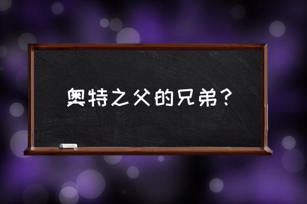 奥特之父哥哥桀克奥特曼 奥特之父的兄弟？