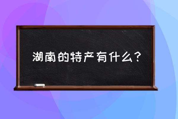 湖南的特产是什么东西 湖南的特产有什么？