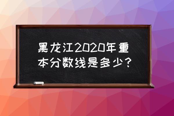 黑龙江一本线多少分 黑龙江2020年重本分数线是多少？