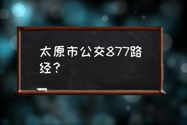 877路公交车路线 太原市公交877路经？