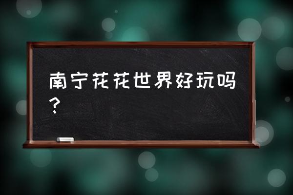 南宁花花大世界 2020 3月 南宁花花世界好玩吗？