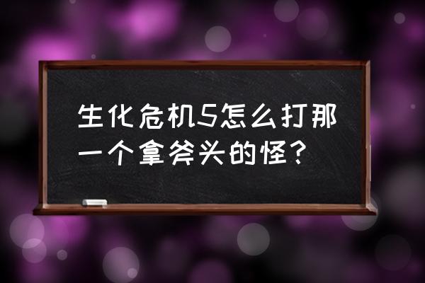 生化危机5惩罚怪物 生化危机5怎么打那一个拿斧头的怪？