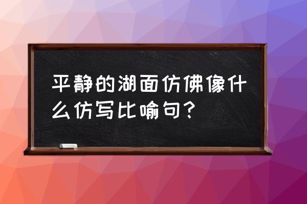 平静的湖面造就 平静的湖面仿佛像什么仿写比喻句？