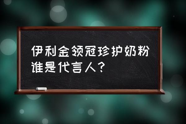 伊利金领冠奶粉代言人 伊利金领冠珍护奶粉谁是代言人？