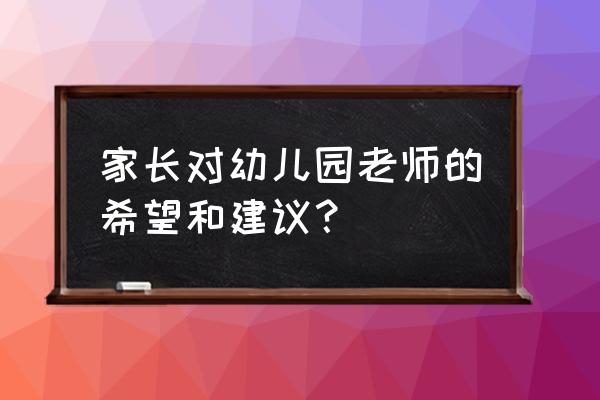 幼儿园家长建议和希望 家长对幼儿园老师的希望和建议？