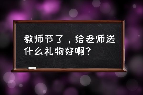 教师节送礼物送什么 教师节了，给老师送什么礼物好啊？