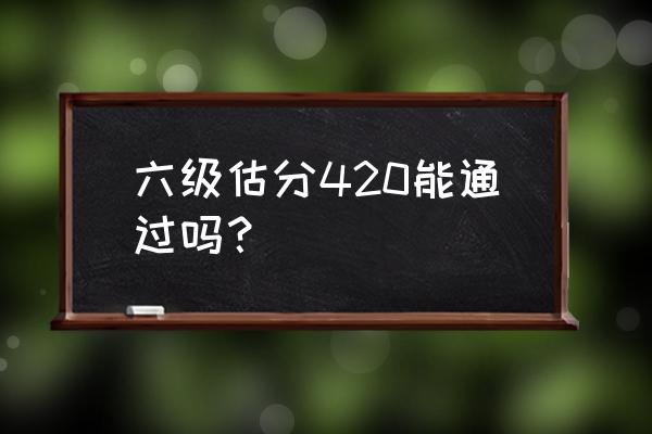 六级分数预测 六级估分420能通过吗？