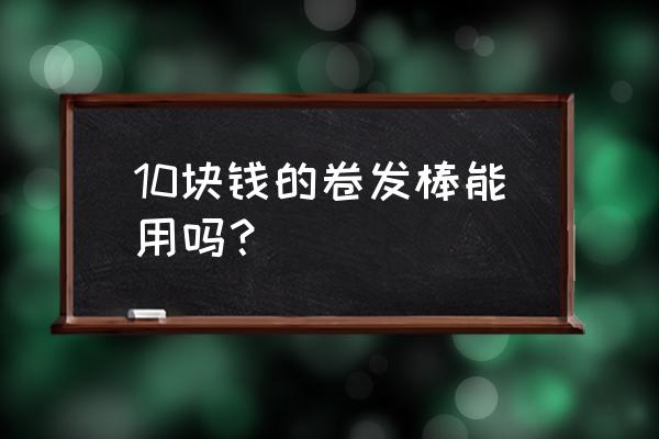 卷发棒一般都是多少钱 10块钱的卷发棒能用吗？