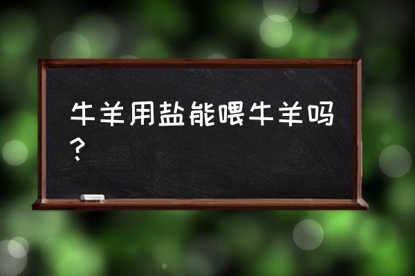 工业盐能给动物吃吗 牛羊用盐能喂牛羊吗？