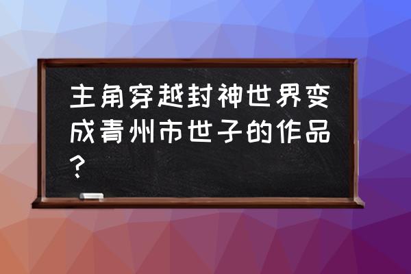 封神世界最新版 主角穿越封神世界变成青州市世子的作品？