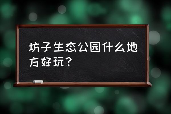 潍坊坊子在哪 坊子生态公园什么地方好玩？