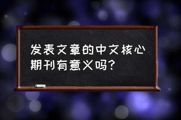 中文核心期刊发表 发表文章的中文核心期刊有意义吗？