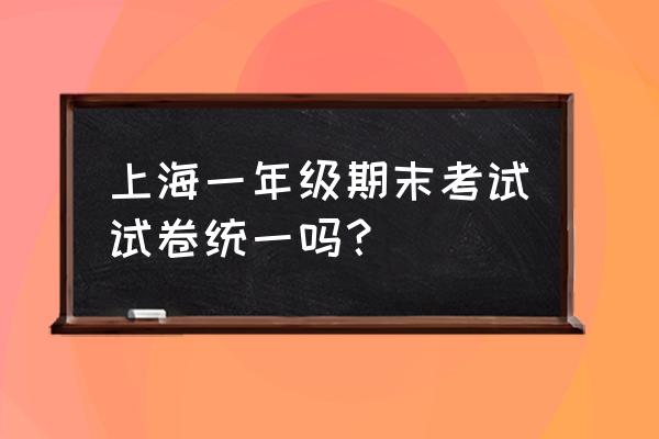 今年一年级的期末试卷 上海一年级期末考试试卷统一吗？