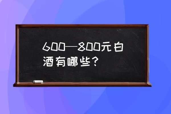 杜康经典v16 600—800元白酒有哪些？