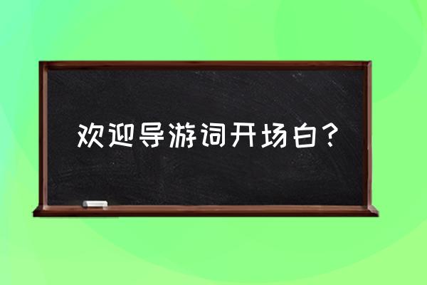 导游词欢迎词开场白 欢迎导游词开场白？