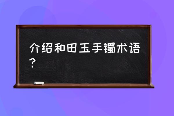 和田玉手镯讲解 介绍和田玉手镯术语？