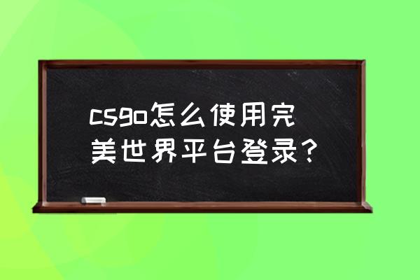 csgo完美世界 csgo怎么使用完美世界平台登录？