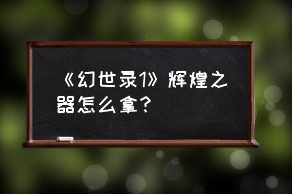 幻世录1加点攻略 《幻世录1》辉煌之器怎么拿？