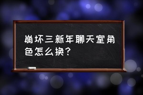 崩坏3好感度查看 崩坏三新年聊天室角色怎么换？