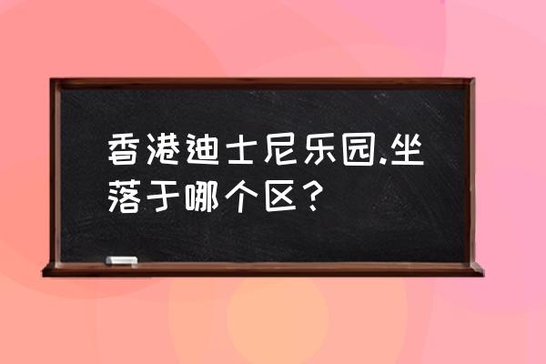 香港迪士尼乐园在哪个区 香港迪士尼乐园.坐落于哪个区？