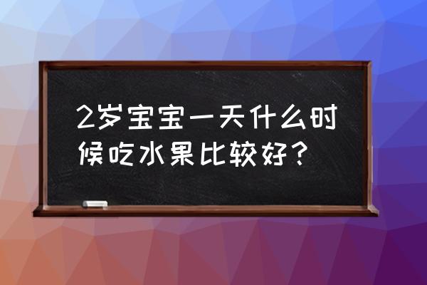 一天内什么时间吃水果最好 2岁宝宝一天什么时候吃水果比较好？