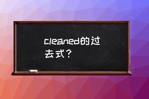 cleaned的过去式 cleaned的过去式？