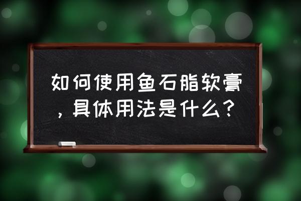 鱼石脂软膏的正确用法 如何使用鱼石脂软膏，具体用法是什么？