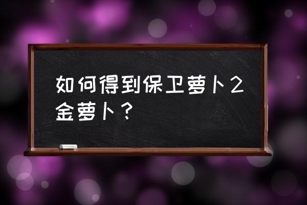 保卫萝卜深海2金萝卜 如何得到保卫萝卜2金萝卜？