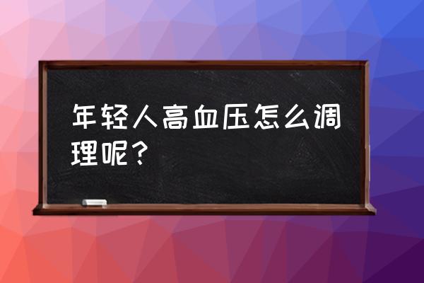 年轻人血压高怎么调理 年轻人高血压怎么调理呢？