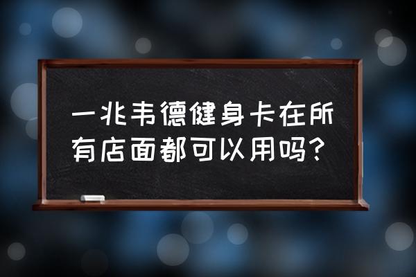 一兆韦德董事卡好不好 一兆韦德健身卡在所有店面都可以用吗？