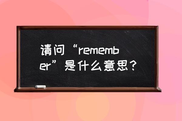 remember的过去式 请问“remember”是什么意思？