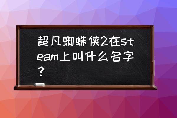 蜘蛛侠游戏 超凡蜘蛛侠2在steam上叫什么名字？