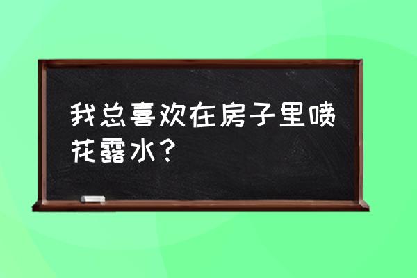 花露水喷在房间里有毒吗 我总喜欢在房子里喷花露水？