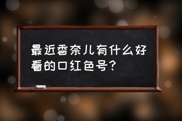 香奈儿最火的口红 最近香奈儿有什么好看的口红色号？