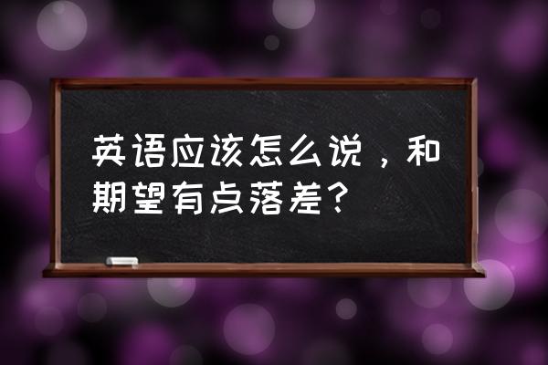 差距用英语怎么说 英语应该怎么说，和期望有点落差？