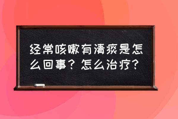 清痰多是什么原因造成的 经常咳嗽有清痰是怎么回事？怎么治疗？