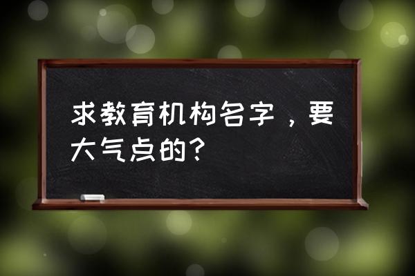 给辅导班取名 求教育机构名字，要大气点的？