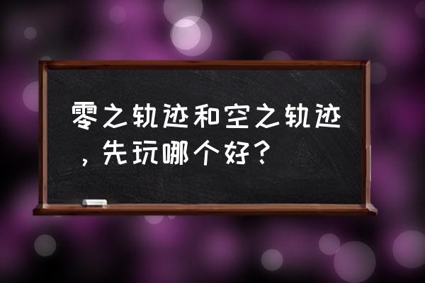 轨迹系列顺序 零之轨迹和空之轨迹，先玩哪个好？