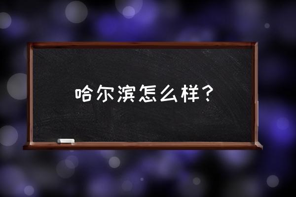 哈尔滨好吗到底怎么样 哈尔滨怎么样？