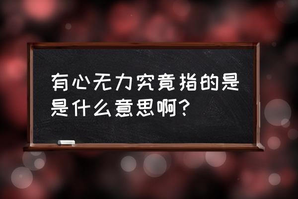 力不从心大概什么意思 有心无力究竟指的是是什么意思啊？