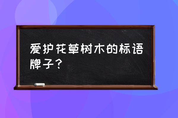 收集爱护花草树木的标语 爱护花草树木的标语牌子？