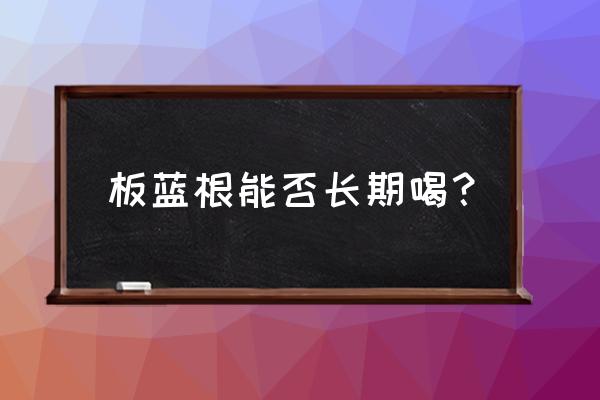 板蓝根冲剂禁忌 板蓝根能否长期喝？