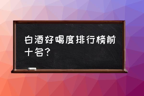 最好喝的白酒排名 白酒好喝度排行榜前十名？